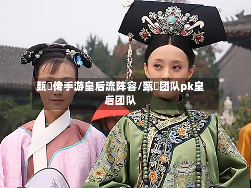 甄嬛传手游皇后流阵容/甄嬛团队pk皇后团队-第2张图片