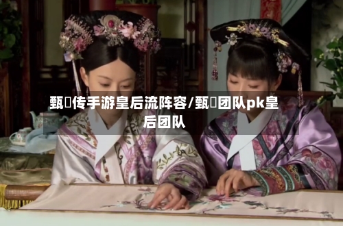 甄嬛传手游皇后流阵容/甄嬛团队pk皇后团队-第3张图片