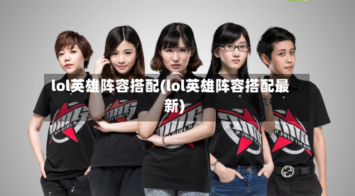 lol英雄阵容搭配(lol英雄阵容搭配最新)-第2张图片