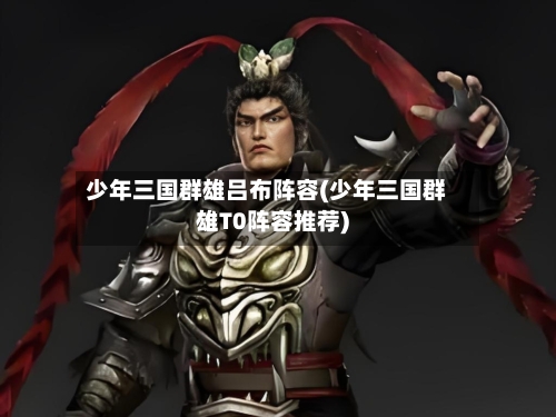 少年三国群雄吕布阵容(少年三国群雄T0阵容推荐)