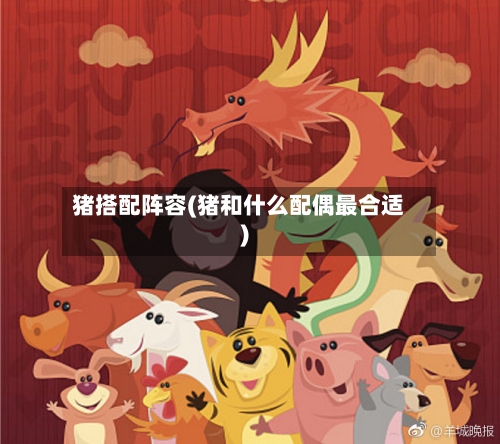 猪搭配阵容(猪和什么配偶最合适)