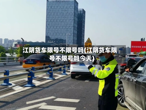 江阴货车限号不限号吗(江阴货车限号不限号吗今天)-第2张图片