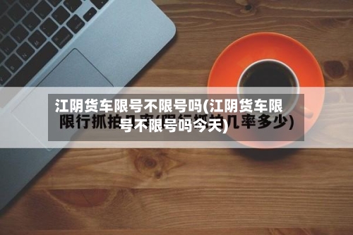 江阴货车限号不限号吗(江阴货车限号不限号吗今天)