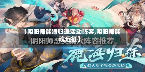 【阴阳师麓海归途活动阵容,阴阳师麓魂远征】