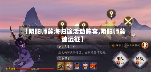 【阴阳师麓海归途活动阵容,阴阳师麓魂远征】-第2张图片