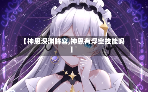 【神恩深渊阵容,神恩有浮空技能吗】-第2张图片