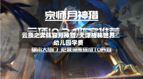 云顶之弈阵容月神猎/天津格林世界幼儿园学费