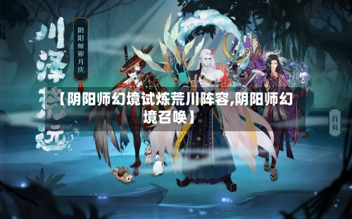 【阴阳师幻境试炼荒川阵容,阴阳师幻境召唤】