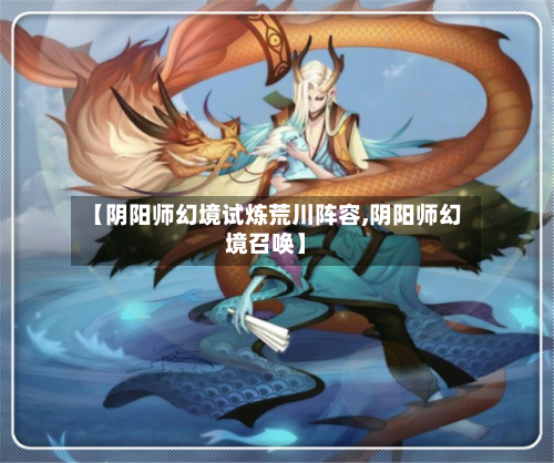 【阴阳师幻境试炼荒川阵容,阴阳师幻境召唤】-第2张图片