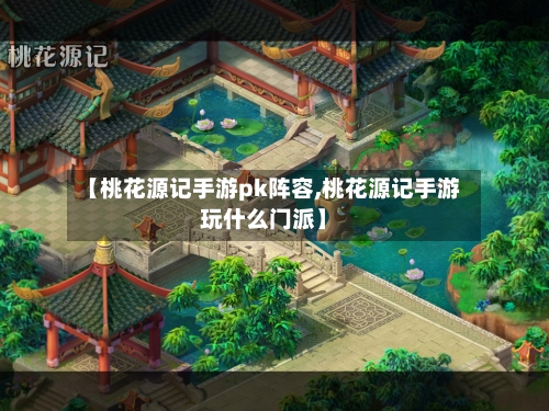 【桃花源记手游pk阵容,桃花源记手游玩什么门派】-第2张图片