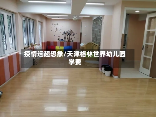 疫情远超想象/天津格林世界幼儿园学费