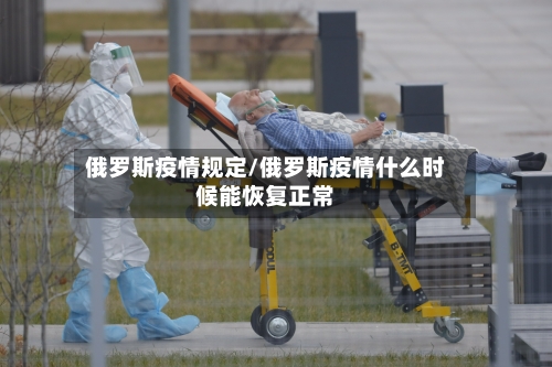 俄罗斯疫情规定/俄罗斯疫情什么时候能恢复正常
