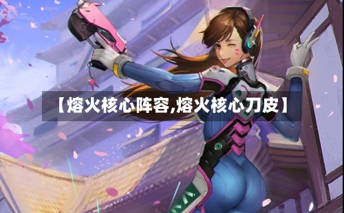【熔火核心阵容,熔火核心刀皮】-第2张图片
