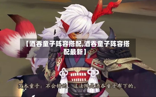 【酒吞童子阵容搭配,酒吞童子阵容搭配最新】-第2张图片