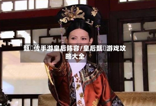 甄嬛传手游皇后阵容/皇后甄嬛游戏攻略大全