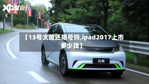【13号太原还限号吗,ipad2017上市多少钱】-第2张图片