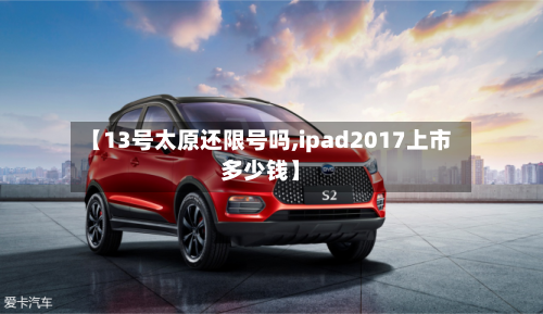 【13号太原还限号吗,ipad2017上市多少钱】-第3张图片