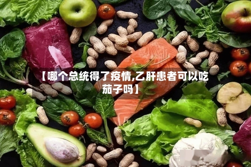 【哪个总统得了疫情,乙肝患者可以吃茄子吗】-第3张图片