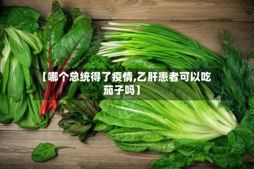 【哪个总统得了疫情,乙肝患者可以吃茄子吗】