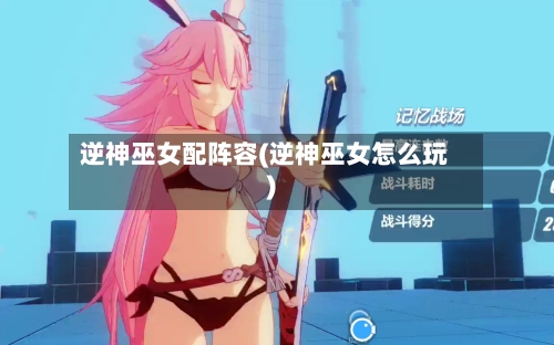 逆神巫女配阵容(逆神巫女怎么玩)