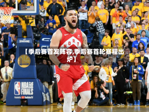【季后赛首发阵容,季后赛首轮赛程出炉】-第2张图片
