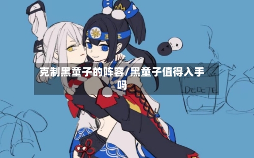 克制黑童子的阵容/黑童子值得入手吗