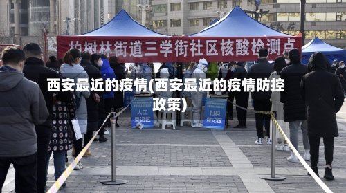 西安最近的疫情(西安最近的疫情防控政策)-第2张图片
