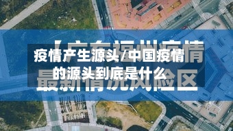 疫情产生源头/中国疫情的源头到底是什么