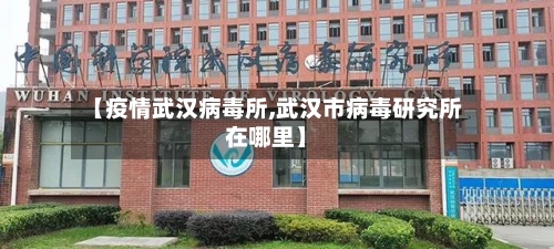 【疫情武汉病毒所,武汉市病毒研究所在哪里】