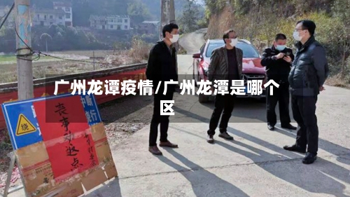 广州龙谭疫情/广州龙潭是哪个区