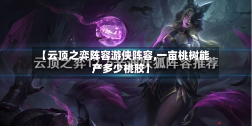 【云顶之弈阵容游侠阵容,一亩桃树能产多少桃胶】-第3张图片