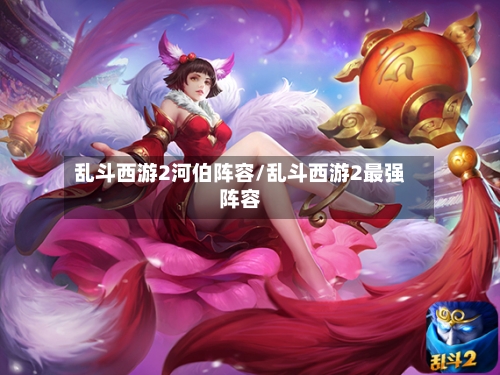 乱斗西游2河伯阵容/乱斗西游2最强阵容-第2张图片