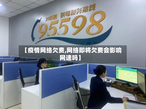 【疫情网络欠费,网络即将欠费会影响网速吗】