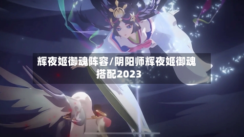 辉夜姬御魂阵容/阴阳师辉夜姬御魂搭配2023
