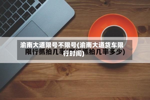 渝南大道限号不限号(渝南大道货车限行时间)