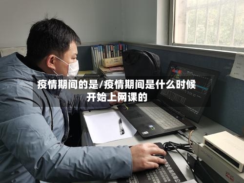 疫情期间的是/疫情期间是什么时候开始上网课的-第2张图片