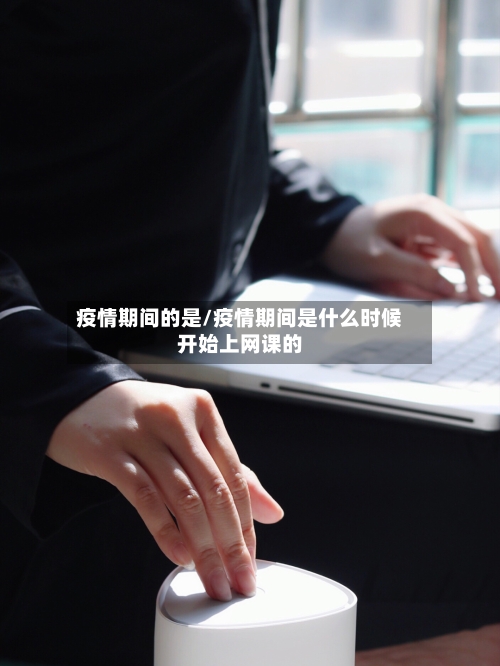 疫情期间的是/疫情期间是什么时候开始上网课的-第3张图片