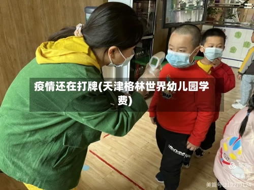 疫情还在打牌(天津格林世界幼儿园学费)-第2张图片