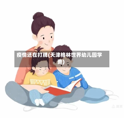 疫情还在打牌(天津格林世界幼儿园学费)