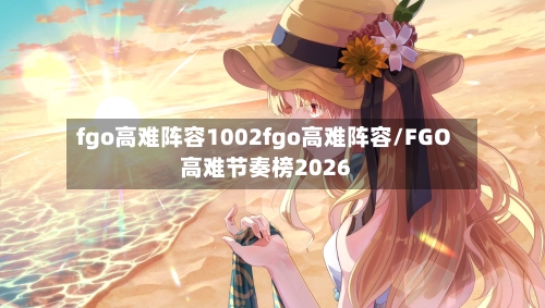 fgo高难阵容1002fgo高难阵容/FGO高难节奏榜2026-第2张图片