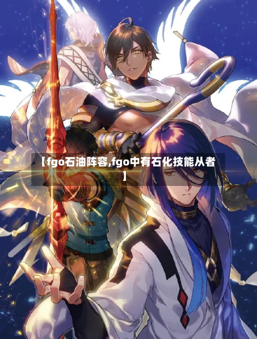 【fgo石油阵容,fgo中有石化技能从者】-第3张图片