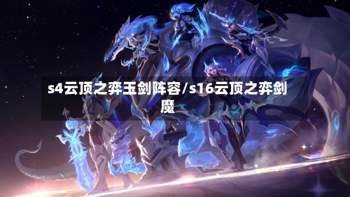 s4云顶之弈玉剑阵容/s16云顶之弈剑魔