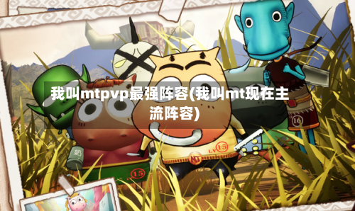 我叫mtpvp最强阵容(我叫mt现在主流阵容)-第2张图片