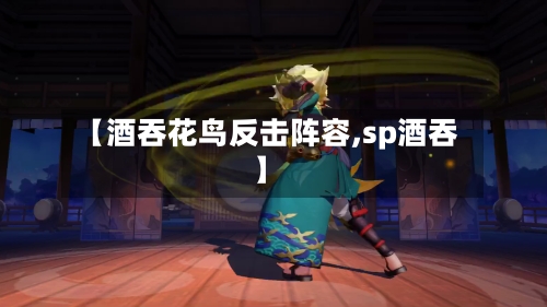 【酒吞花鸟反击阵容,sp酒吞】-第2张图片