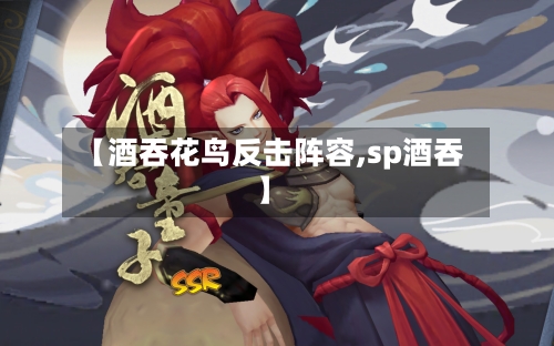 【酒吞花鸟反击阵容,sp酒吞】-第3张图片