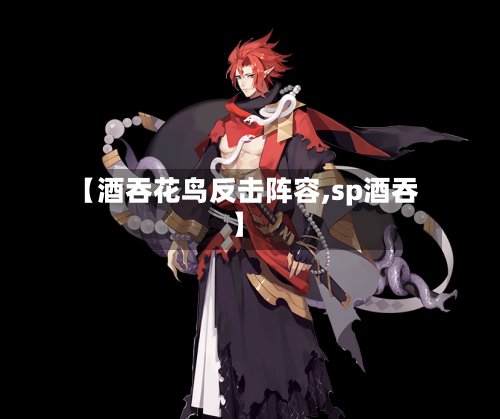 【酒吞花鸟反击阵容,sp酒吞】