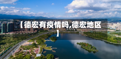 【德宏有疫情吗,德宏地区】-第2张图片
