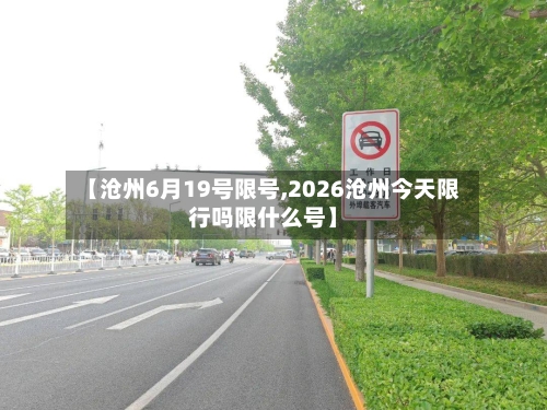 【沧州6月19号限号,2026沧州今天限行吗限什么号】-第3张图片