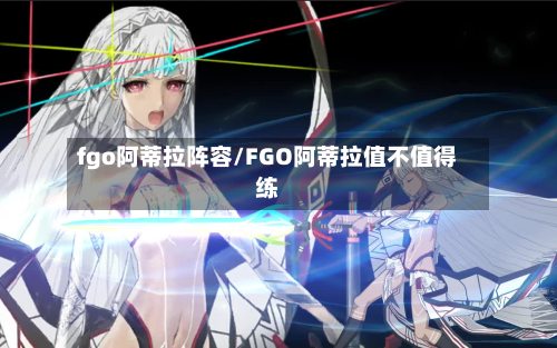 fgo阿蒂拉阵容/FGO阿蒂拉值不值得练-第2张图片