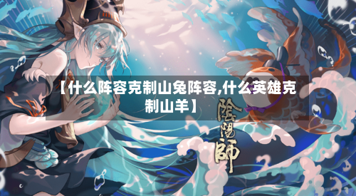 【什么阵容克制山兔阵容,什么英雄克制山羊】-第2张图片